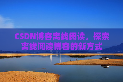 CSDN博客离线阅读，探索离线阅读博客的新方式